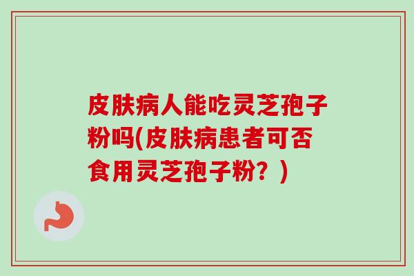 皮肤病人能吃灵芝孢子粉吗(皮肤病患者可否食用灵芝孢子粉？)-第1张图片-卓越灵芝孢子粉