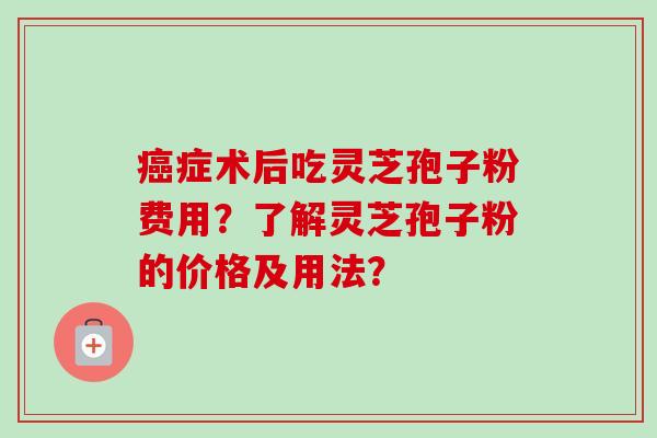 癌症术后吃灵芝孢子粉费用?了解灵芝孢子粉的价格及用法?-第1张图片-卓越灵芝孢子粉 癌症术后吃灵芝孢子粉费用?了解灵芝孢子粉的价格及用法?-第1张图片-卓越灵芝孢子粉