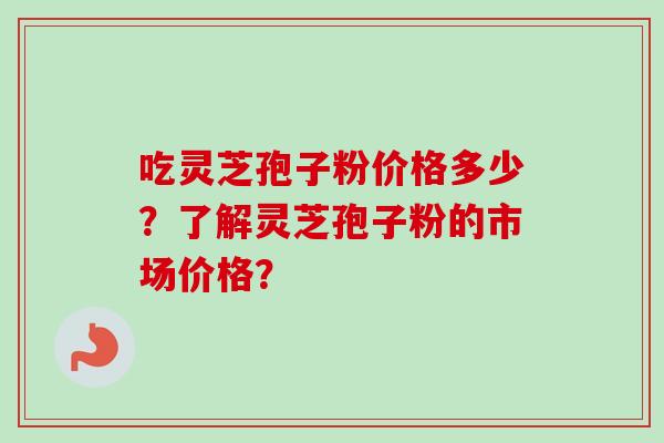 吃灵芝孢子粉价格多少?了解灵芝孢子粉的市场价格?-第1张图片-卓越灵芝孢子粉 吃灵芝孢子粉价格多少?了解灵芝孢子粉的市场价格?-第1张图片-卓越灵芝孢子粉