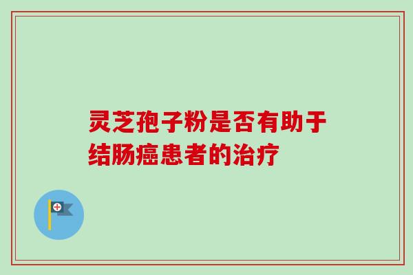 灵芝孢子粉是否有助于结肠癌患者的治疗-第1张图片-卓越灵芝孢子粉