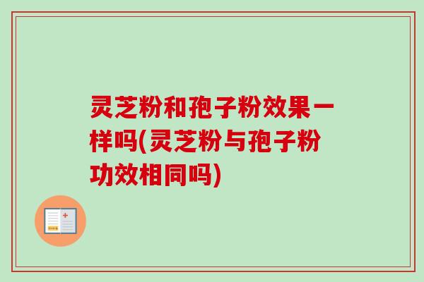 灵芝粉和孢子粉效果一样吗(灵芝粉与孢子粉功效相同吗)-第1张图片-卓越灵芝孢子粉 灵芝粉和孢子粉效果一样吗(灵芝粉与孢子粉功效相同吗)-第1张图片-卓越灵芝孢子粉