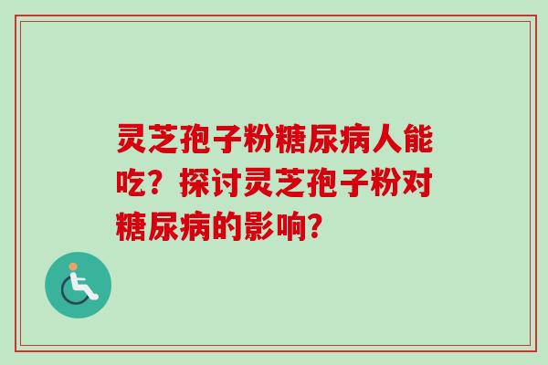 灵芝孢子粉糖尿病人能吃？探讨灵芝孢子粉对糖尿病的影响？-第1张图片-卓越灵芝孢子粉