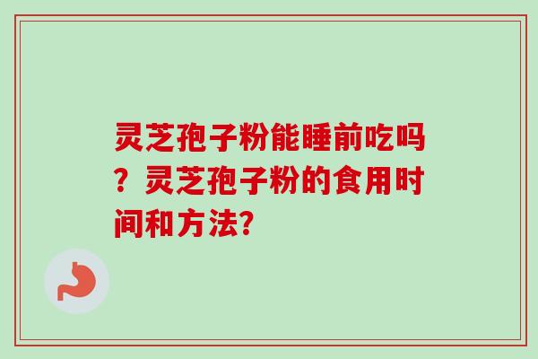 灵芝孢子粉能睡前吃吗?灵芝孢子粉的食用时间和方法?-第1张图片-卓越灵芝孢子粉 灵芝孢子粉能睡前吃吗?灵芝孢子粉的食用时间和方法?-第1张图片-卓越灵芝孢子粉