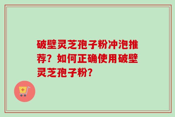 破壁灵芝孢子粉冲泡推荐？如何正确使用破壁灵芝孢子粉？-第1张图片-卓越灵芝孢子粉