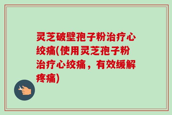 灵芝破壁孢子粉治疗心绞痛(使用灵芝孢子粉治疗心绞痛，有效缓解疼痛)-第1张图片-卓越灵芝孢子粉