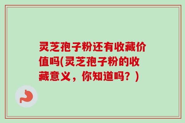 灵芝孢子粉还有收藏价值吗(灵芝孢子粉的收藏意义，你知道吗？)-第1张图片-卓越灵芝孢子粉