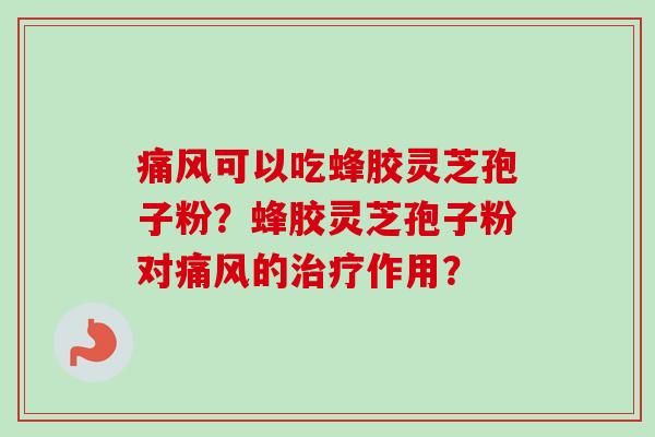 痛风可以吃蜂胶灵芝孢子粉？蜂胶灵芝孢子粉对痛风的治疗作用？-第1张图片-卓越灵芝孢子粉