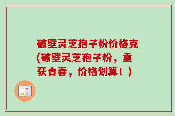 破壁灵芝孢子粉价格克(破壁灵芝孢子粉，重获青春，价格划算！)-第1张图片-卓越灵芝孢子粉