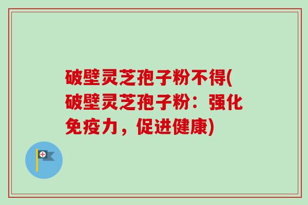 破壁灵芝孢子粉不得(破壁灵芝孢子粉：强化免疫力，促进健康)-第1张图片-卓越灵芝孢子粉