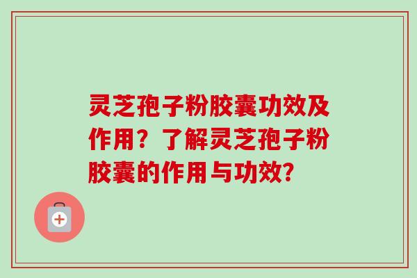 灵芝孢子粉胶囊功效及作用?了解灵芝孢子粉胶囊的作用与功效?-第1张图片-卓越灵芝孢子粉 灵芝孢子粉胶囊功效及作用?了解灵芝孢子粉胶囊的作用与功效?-第1张图片-卓越灵芝孢子粉