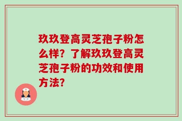 玖玖登高灵芝孢子粉怎么样?了解玖玖登高灵芝孢子粉的功效和使用方法?-第1张图片-卓越灵芝孢子粉 玖玖登高灵芝孢子粉怎么样?了解玖玖登高灵芝孢子粉的功效和使用方法?-第1张图片-卓越灵芝孢子粉