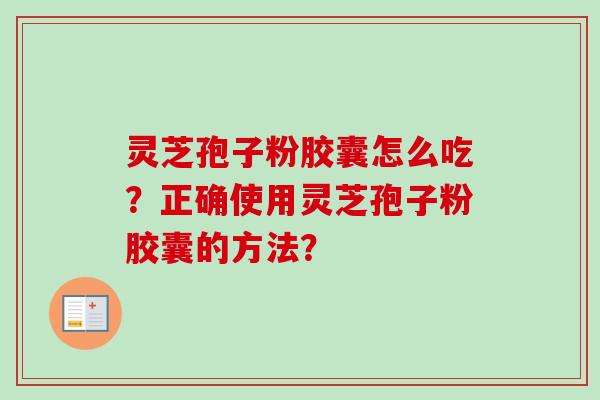灵芝孢子粉胶囊怎么吃?正确使用灵芝孢子粉胶囊的方法?-第1张图片-卓越灵芝孢子粉 灵芝孢子粉胶囊怎么吃?正确使用灵芝孢子粉胶囊的方法?-第1张图片-卓越灵芝孢子粉