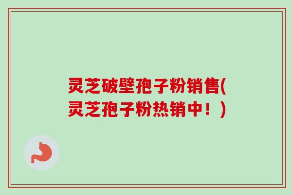 灵芝破壁孢子粉销售(灵芝孢子粉热销中！)-第1张图片-卓越灵芝孢子粉
