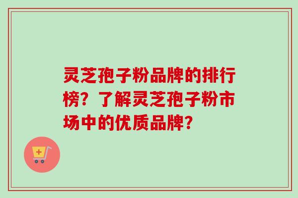 灵芝孢子粉品牌的排行榜?了解灵芝孢子粉市场中的优质品牌?-第1张图片-卓越灵芝孢子粉 灵芝孢子粉品牌的排行榜?了解灵芝孢子粉市场中的优质品牌?-第1张图片-卓越灵芝孢子粉