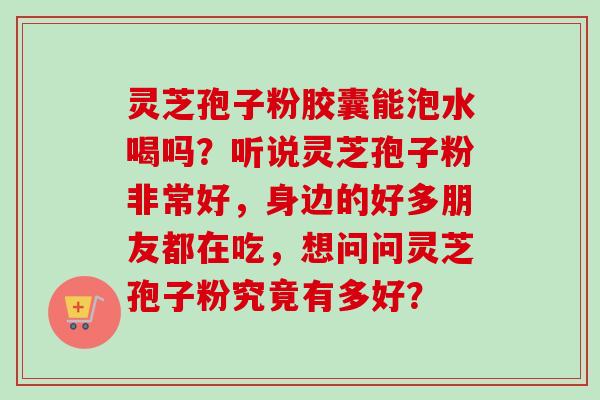 灵芝孢子粉胶囊能泡水喝吗?听说灵芝孢子粉非常好,身边的好多朋友都在吃,想问问灵芝孢子粉究竟有多好?-第1张图片-卓越灵芝孢子粉 灵芝孢子粉胶囊能泡水喝吗?听说灵芝孢子粉非常好,身边的好多朋友都在吃,想问问灵芝孢子粉究竟有多好?-第1张图片-卓越灵芝孢子粉