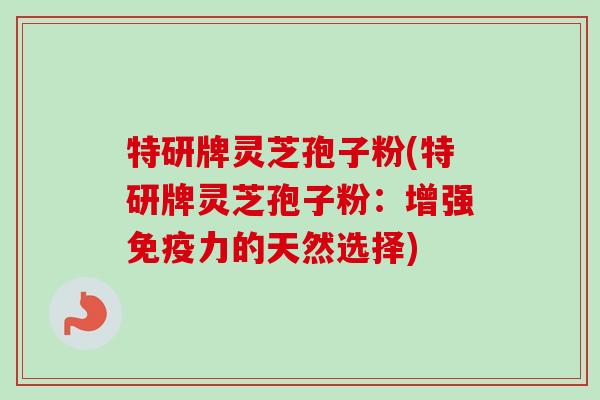 特研牌灵芝孢子粉(特研牌灵芝孢子粉：增强免疫力的天然选择)-第1张图片-卓越灵芝孢子粉