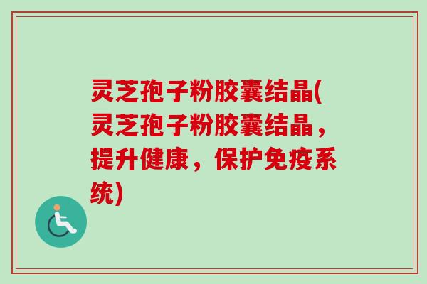 灵芝孢子粉胶囊结晶(灵芝孢子粉胶囊结晶,提升健康,保护免疫系统)-第1张图片-卓越灵芝孢子粉 灵芝孢子粉胶囊结晶(灵芝孢子粉胶囊结晶,提升健康,保护免疫系统)-第1张图片-卓越灵芝孢子粉