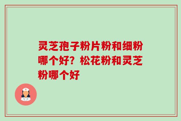 灵芝孢子粉片粉和细粉哪个好?松花粉和灵芝粉哪个好-第1张图片-卓越灵芝孢子粉 灵芝孢子粉片粉和细粉哪个好?松花粉和灵芝粉哪个好-第1张图片-卓越灵芝孢子粉