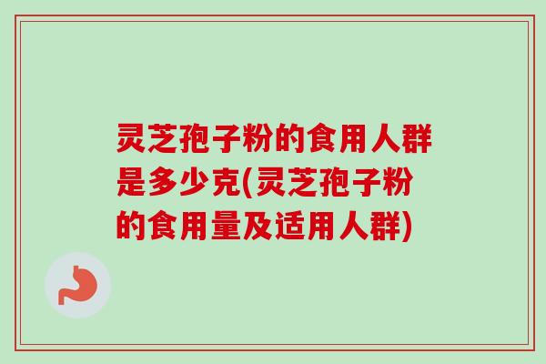 灵芝孢子粉的食用人群是多少克(灵芝孢子粉的食用量及适用人群)-第1张图片-卓越灵芝孢子粉 灵芝孢子粉的食用人群是多少克(灵芝孢子粉的食用量及适用人群)-第1张图片-卓越灵芝孢子粉