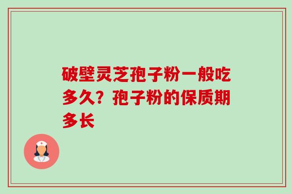 破壁灵芝孢子粉一般吃多久？孢子粉的保质期多长-第1张图片-卓越灵芝孢子粉