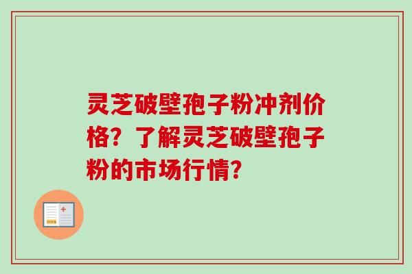 灵芝破壁孢子粉冲剂价格？了解灵芝破壁孢子粉的市场行情？-第1张图片-卓越灵芝孢子粉