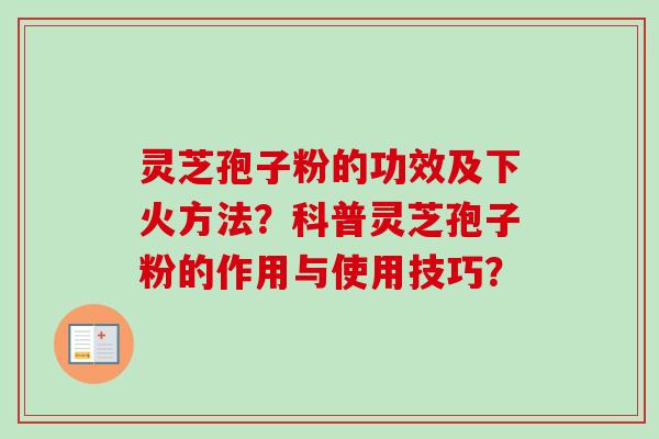灵芝孢子粉的功效及下火方法?科普灵芝孢子粉的作用与使用技巧?-第1张图片-卓越灵芝孢子粉 灵芝孢子粉的功效及下火方法?科普灵芝孢子粉的作用与使用技巧?-第1张图片-卓越灵芝孢子粉