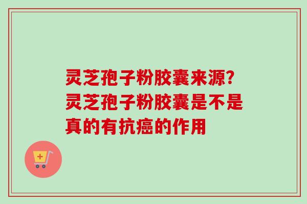 灵芝孢子粉胶囊来源？灵芝孢子粉胶囊是不是真的有抗癌的作用-第1张图片-卓越灵芝孢子粉