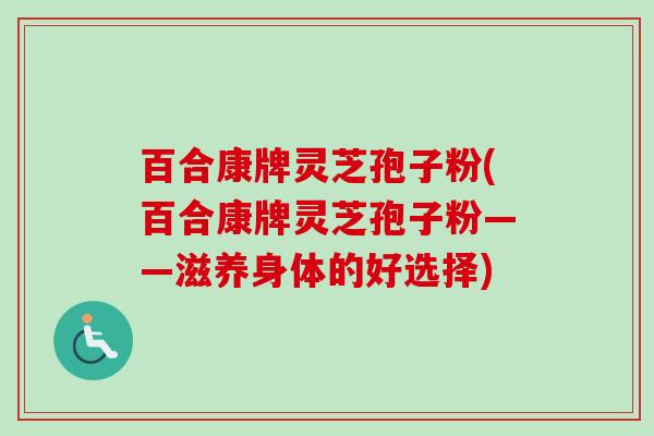 百合康牌灵芝孢子粉(百合康牌灵芝孢子粉——滋养身体的好选择)-第1张图片-卓越灵芝孢子粉 百合康牌灵芝孢子粉(百合康牌灵芝孢子粉——滋养身体的好选择)-第1张图片-卓越灵芝孢子粉