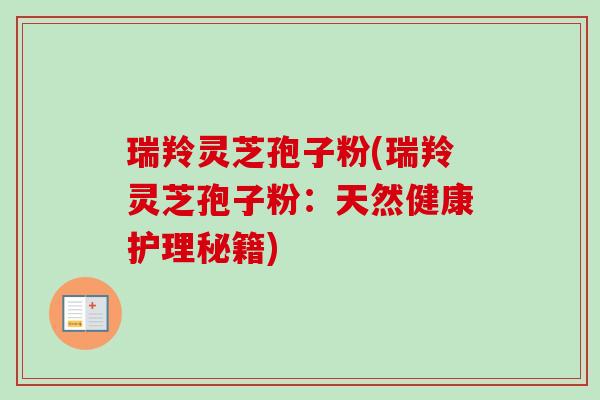 瑞羚灵芝孢子粉(瑞羚灵芝孢子粉:天然健康护理秘籍)-第1张图片-卓越灵芝孢子粉 瑞羚灵芝孢子粉(瑞羚灵芝孢子粉:天然健康护理秘籍)-第1张图片-卓越灵芝孢子粉