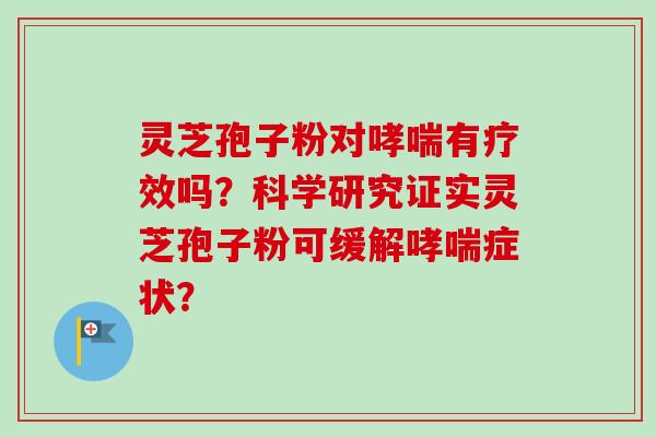 灵芝孢子粉对哮喘有疗效吗？科学研究证实灵芝孢子粉可缓解哮喘症状？-第1张图片-卓越灵芝孢子粉
