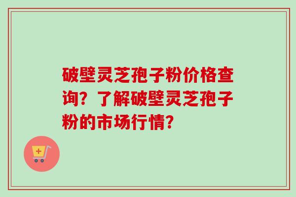 破壁灵芝孢子粉价格查询?了解破壁灵芝孢子粉的市场行情?-第1张图片-卓越灵芝孢子粉 破壁灵芝孢子粉价格查询?了解破壁灵芝孢子粉的市场行情?-第1张图片-卓越灵芝孢子粉
