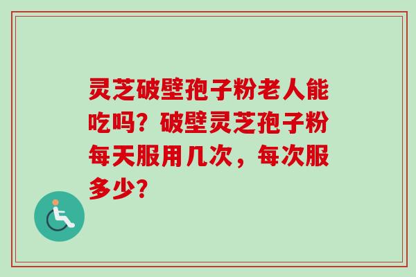 灵芝破壁孢子粉老人能吃吗?破壁灵芝孢子粉每天服用几次,每次服多少?-第1张图片-卓越灵芝孢子粉 灵芝破壁孢子粉老人能吃吗?破壁灵芝孢子粉每天服用几次,每次服多少?-第1张图片-卓越灵芝孢子粉