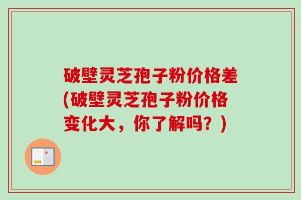 破壁灵芝孢子粉价格差(破壁灵芝孢子粉价格变化大,你了解吗?)-第1张图片-卓越灵芝孢子粉 破壁灵芝孢子粉价格差(破壁灵芝孢子粉价格变化大,你了解吗?)-第1张图片-卓越灵芝孢子粉
