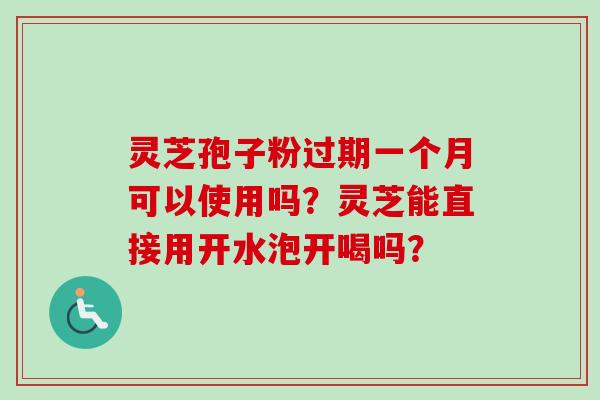 灵芝孢子粉过期一个月可以使用吗？灵芝能直接用开水泡开喝吗？-第1张图片-卓越灵芝孢子粉