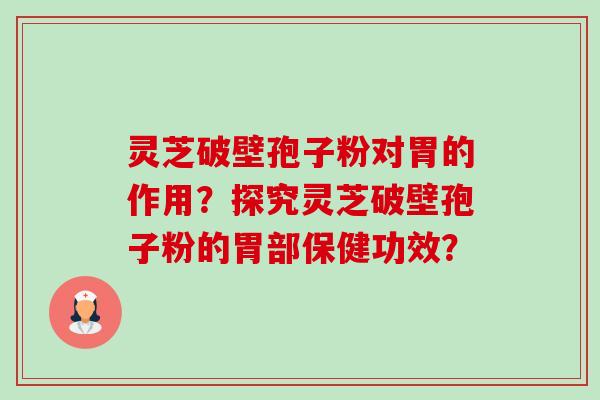 灵芝破壁孢子粉对胃的作用？探究灵芝破壁孢子粉的胃部保健功效？-第1张图片-卓越灵芝孢子粉