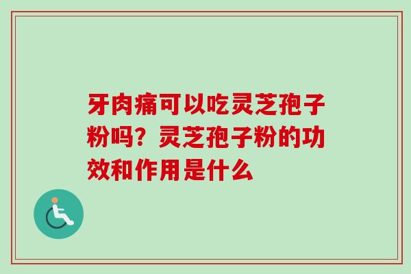 牙肉痛可以吃灵芝孢子粉吗?灵芝孢子粉的功效和作用是什么-第1张图片-卓越灵芝孢子粉 牙肉痛可以吃灵芝孢子粉吗?灵芝孢子粉的功效和作用是什么-第1张图片-卓越灵芝孢子粉