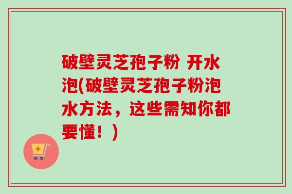 破壁灵芝孢子粉 开水泡(破壁灵芝孢子粉泡水方法,这些需知你都要懂!)-第1张图片-卓越灵芝孢子粉 破壁灵芝孢子粉 开水泡(破壁灵芝孢子粉泡水方法,这些需知你都要懂!)-第1张图片-卓越灵芝孢子粉