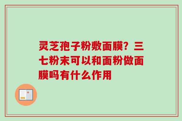 灵芝孢子粉敷面膜?三七粉末可以和面粉做面膜吗有什么作用-第1张图片-卓越灵芝孢子粉 灵芝孢子粉敷面膜?三七粉末可以和面粉做面膜吗有什么作用-第1张图片-卓越灵芝孢子粉