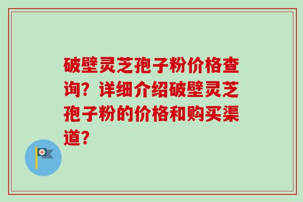 破壁灵芝孢子粉价格查询?详细介绍破壁灵芝孢子粉的价格和购买渠道?-第1张图片-卓越灵芝孢子粉 破壁灵芝孢子粉价格查询?详细介绍破壁灵芝孢子粉的价格和购买渠道?-第1张图片-卓越灵芝孢子粉