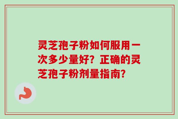 灵芝孢子粉如何服用一次多少量好?正确的灵芝孢子粉剂量指南?-第1张图片-卓越灵芝孢子粉 灵芝孢子粉如何服用一次多少量好?正确的灵芝孢子粉剂量指南?-第1张图片-卓越灵芝孢子粉
