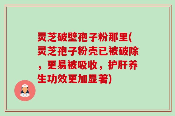灵芝破壁孢子粉那里(灵芝孢子粉壳已被破除,更易被吸收,护肝养生功效更加显著)-第1张图片-卓越灵芝孢子粉 灵芝破壁孢子粉那里(灵芝孢子粉壳已被破除,更易被吸收,护肝养生功效更加显著)-第1张图片-卓越灵芝孢子粉