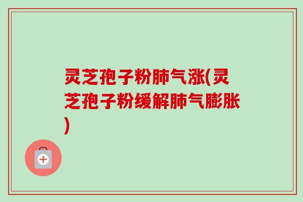 灵芝孢子粉肺气涨(灵芝孢子粉缓解肺气膨胀)-第1张图片-卓越灵芝孢子粉 灵芝孢子粉肺气涨(灵芝孢子粉缓解肺气膨胀)-第1张图片-卓越灵芝孢子粉