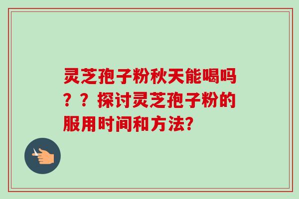 灵芝孢子粉秋天能喝吗？？探讨灵芝孢子粉的服用时间和方法？-第1张图片-卓越灵芝孢子粉
