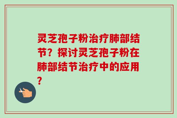 灵芝孢子粉治疗肺部结节？探讨灵芝孢子粉在肺部结节治疗中的应用？-第1张图片-卓越灵芝孢子粉