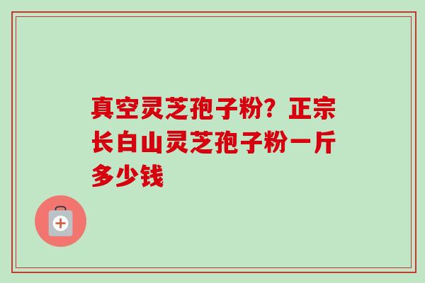 真空灵芝孢子粉?正宗长白山灵芝孢子粉一斤多少钱-第1张图片-卓越灵芝孢子粉 真空灵芝孢子粉?正宗长白山灵芝孢子粉一斤多少钱-第1张图片-卓越灵芝孢子粉