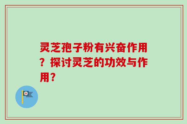 灵芝孢子粉有兴奋作用?探讨灵芝的功效与作用?-第1张图片-卓越灵芝孢子粉 灵芝孢子粉有兴奋作用?探讨灵芝的功效与作用?-第1张图片-卓越灵芝孢子粉