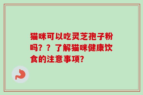 猫咪可以吃灵芝孢子粉吗??了解猫咪健康饮食的注意事项?-第1张图片-卓越灵芝孢子粉 猫咪可以吃灵芝孢子粉吗??了解猫咪健康饮食的注意事项?-第1张图片-卓越灵芝孢子粉
