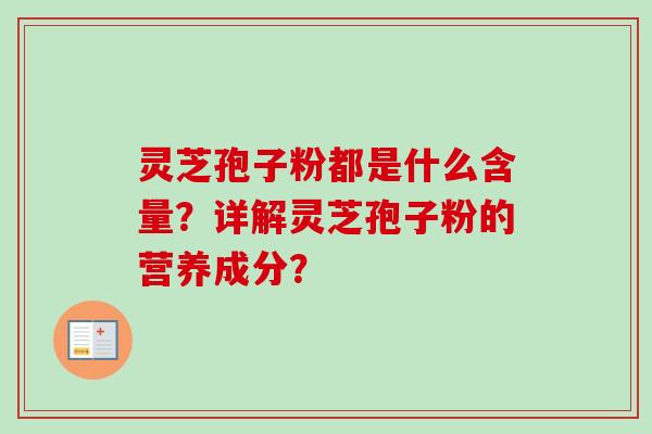 灵芝孢子粉都是什么含量？详解灵芝孢子粉的营养成分？-第1张图片-卓越灵芝孢子粉