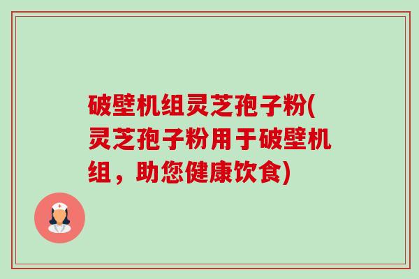破壁机组灵芝孢子粉(灵芝孢子粉用于破壁机组,助您健康饮食)-第1张图片-卓越灵芝孢子粉 破壁机组灵芝孢子粉(灵芝孢子粉用于破壁机组,助您健康饮食)-第1张图片-卓越灵芝孢子粉