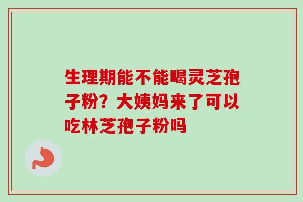 生理期能不能喝灵芝孢子粉?大姨妈来了可以吃林芝孢子粉吗-第1张图片-卓越灵芝孢子粉 生理期能不能喝灵芝孢子粉?大姨妈来了可以吃林芝孢子粉吗-第1张图片-卓越灵芝孢子粉